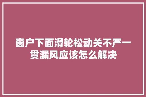 窗户下面滑轮松动关不严一贯漏风应该怎么解决