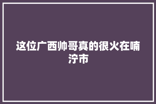 这位广西帅哥真的很火在喃泞市