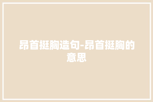 昂首挺胸造句-昂首挺胸的意思