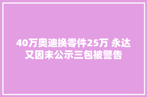 40万奥迪换零件25万 永达又因未公示三包被警告