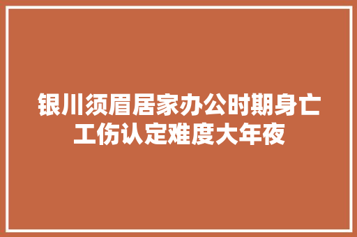 银川须眉居家办公时期身亡工伤认定难度大年夜