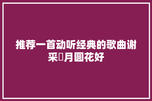 推荐一首动听经典的歌曲谢采妘月圆花好