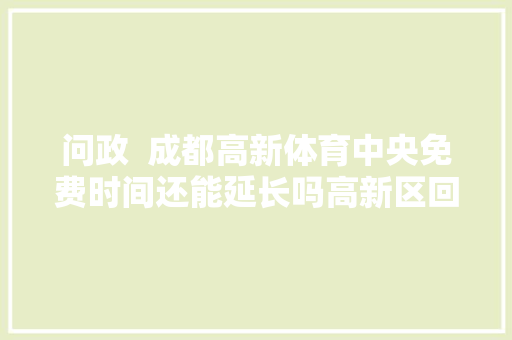 问政  成都高新体育中央免费时间还能延长吗高新区回应 汽车知识