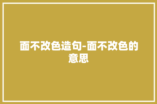 面不改色造句-面不改色的意思