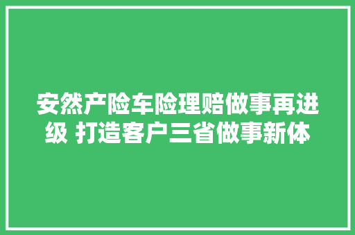 安然产险车险理赔做事再进级 打造客户三省做事新体验