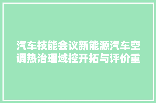 汽车技能会议新能源汽车空调热治理域控开拓与评价重点概览