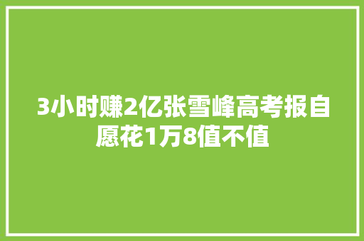 3小时赚2亿张雪峰高考报自愿花1万8值不值