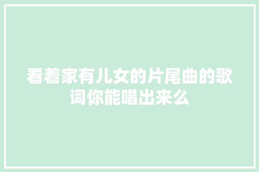 看着家有儿女的片尾曲的歌词你能唱出来么