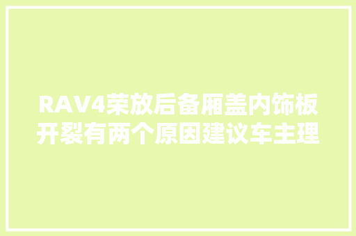 RAV4荣放后备厢盖内饰板开裂有两个原因建议车主理解清楚