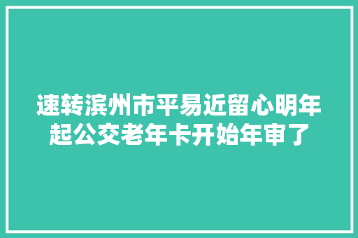 速转滨州市平易近留心明年起公交老年卡开始年审了