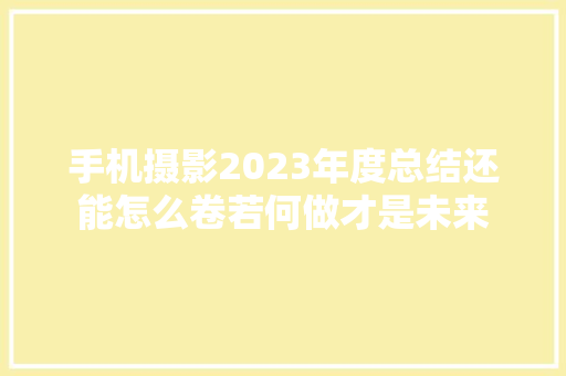 手机摄影2023年度总结还能怎么卷若何做才是未来