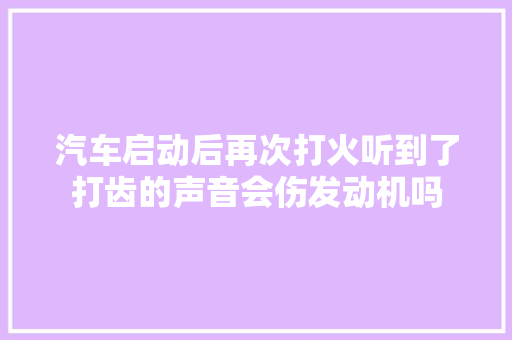 汽车启动后再次打火听到了打齿的声音会伤发动机吗