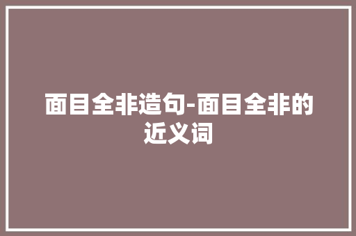 面目全非造句-面目全非的近义词