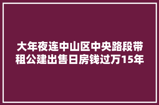 大年夜连中山区中央路段带租公建出售日房钱过万15年内回本金