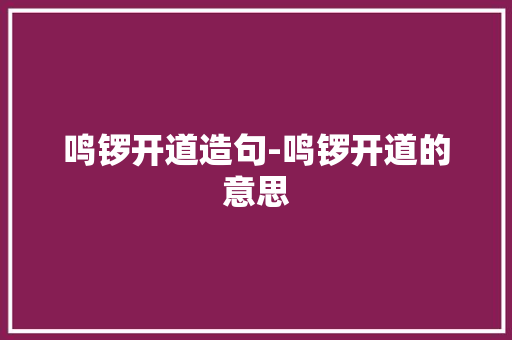 鸣锣开道造句-鸣锣开道的意思