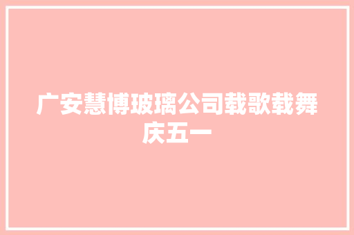 广安慧博玻璃公司载歌载舞庆五一