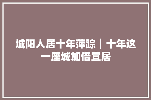 城阳人居十年萍踪│十年这一座城加倍宜居