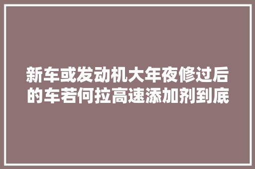 新车或发动机大年夜修过后的车若何拉高速添加剂到底该怎么加