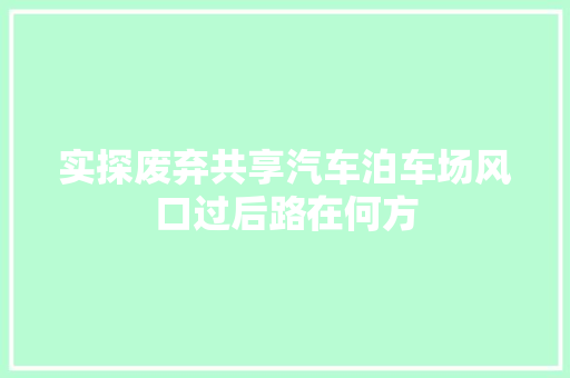 实探废弃共享汽车泊车场风口过后路在何方
