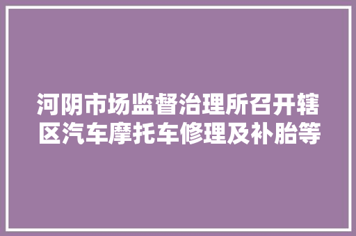 河阴市场监督治理所召开辖区汽车摩托车修理及补胎等行业经营户创卫整修正员会