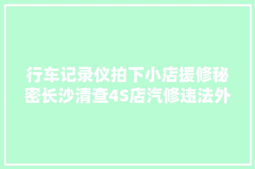 行车记录仪拍下小店援修秘密长沙清查4S店汽修违法外协