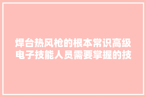 焊台热风枪的根本常识高级电子技能人员需要掌握的技能