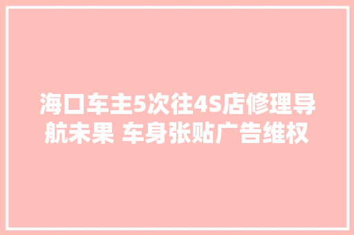 海口车主5次往4S店修理导航未果 车身张贴广告维权 汽车知识