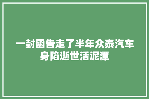 一封函告走了半年众泰汽车身陷逝世活泥潭
