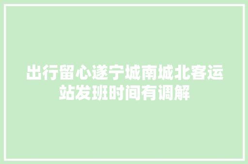 出行留心遂宁城南城北客运站发班时间有调解
