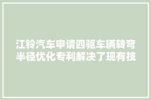 江铃汽车申请四驱车辆转弯半径优化专利解决了现有技能中车辆转弯半径大年夜的问题