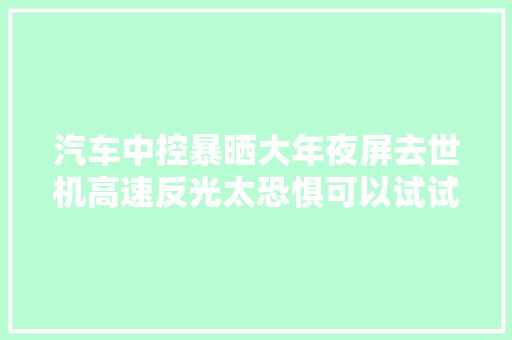 汽车中控暴晒大年夜屏去世机高速反光太恐惧可以试试这样