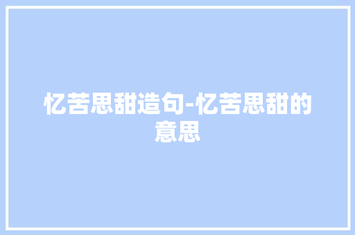 忆苦思甜造句-忆苦思甜的意思
