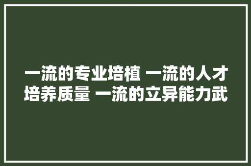 一流的专业培植 一流的人才培养质量 一流的立异能力武汉市仪表电子黉舍冲刺双优校