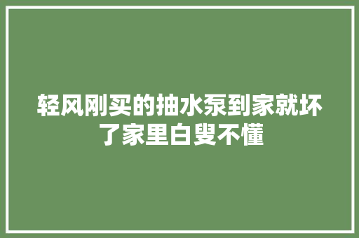 轻风刚买的抽水泵到家就坏了家里白叟不懂