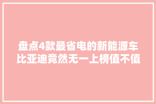 盘点4款最省电的新能源车比亚迪竟然无一上榜值不值得买呢
