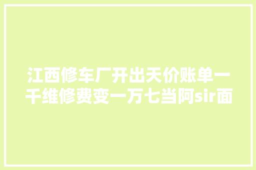 江西修车厂开出天价账单一千维修费变一万七当阿sir面卸轮胎