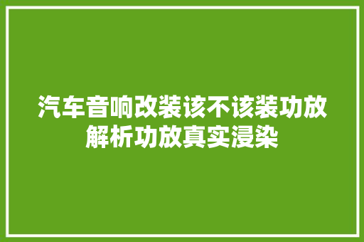 汽车音响改装该不该装功放解析功放真实浸染