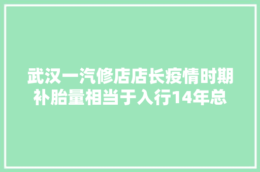 武汉一汽修店店长疫情时期补胎量相当于入行14年总和