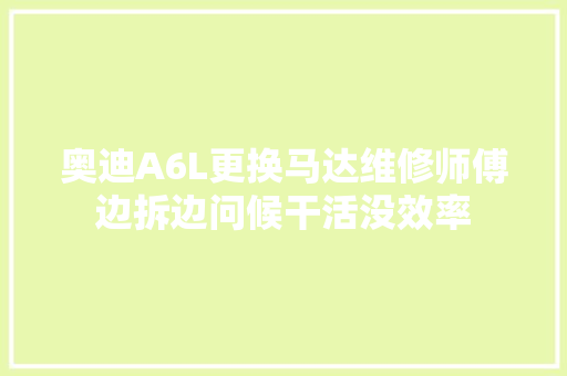 奥迪A6L更换马达维修师傅边拆边问候干活没效率