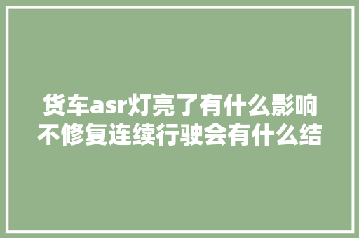 货车asr灯亮了有什么影响不修复连续行驶会有什么结果