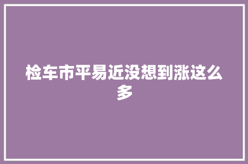 检车市平易近没想到涨这么多