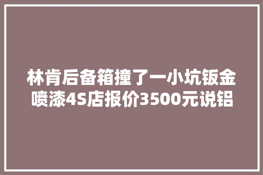 林肯后备箱撞了一小坑钣金喷漆4S店报价3500元说铝的就这个价