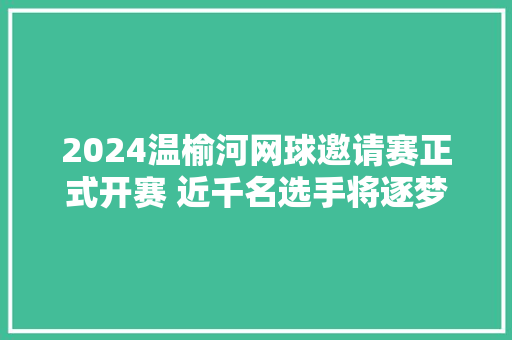 2024温榆河网球邀请赛正式开赛 近千名选手将逐梦赛场