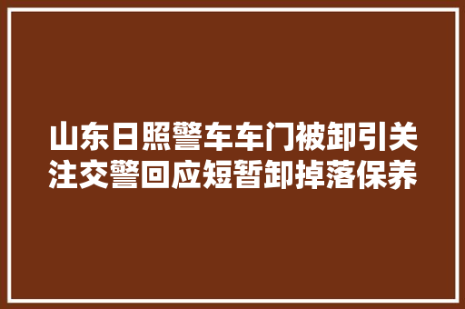 山东日照警车车门被卸引关注交警回应短暂卸掉落保养已安装好