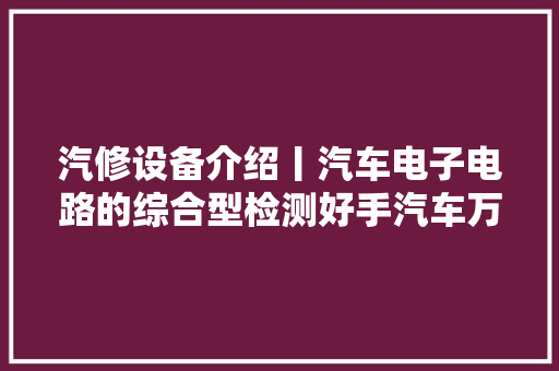 汽修设备介绍丨汽车电子电路的综合型检测好手汽车万用表