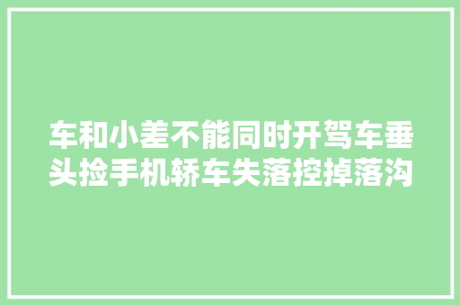 车和小差不能同时开驾车垂头捡手机轿车失落控掉落沟里