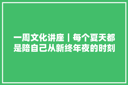 一周文化讲座｜每个夏天都是陪自己从新终年夜的时刻