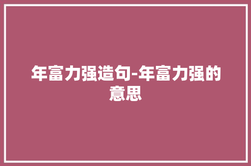 年富力强造句-年富力强的意思