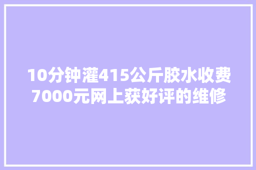 10分钟灌415公斤胶水收费7000元网上获好评的维修师傅遭质疑