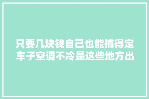 只要几块钱自己也能搞得定车子空调不冷是这些地方出现了问题